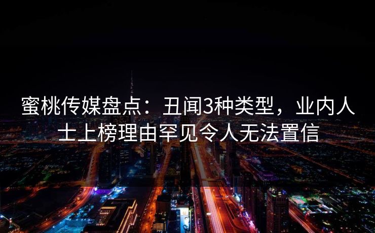 蜜桃传媒盘点：丑闻3种类型，业内人士上榜理由罕见令人无法置信