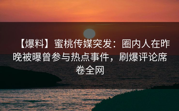 【爆料】蜜桃传媒突发：圈内人在昨晚被曝曾参与热点事件，刷爆评论席卷全网