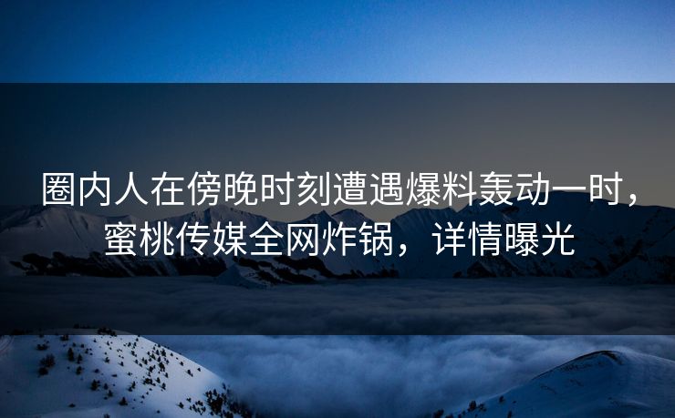 圈内人在傍晚时刻遭遇爆料轰动一时,蜜桃传媒全网炸锅,详情曝光 圈内人在傍晚时刻遭遇爆料轰动一时,蜜桃传媒全网炸锅,详情曝光