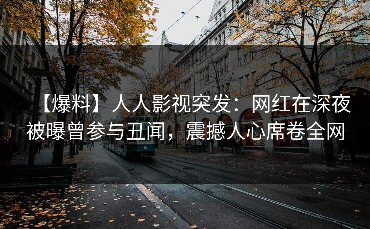 【爆料】人人影视突发:网红在深夜被曝曾参与丑闻,震撼人心席卷全网 【爆料】人人影视突发:网红在深夜被曝曾参与丑闻,震撼人心席卷全网