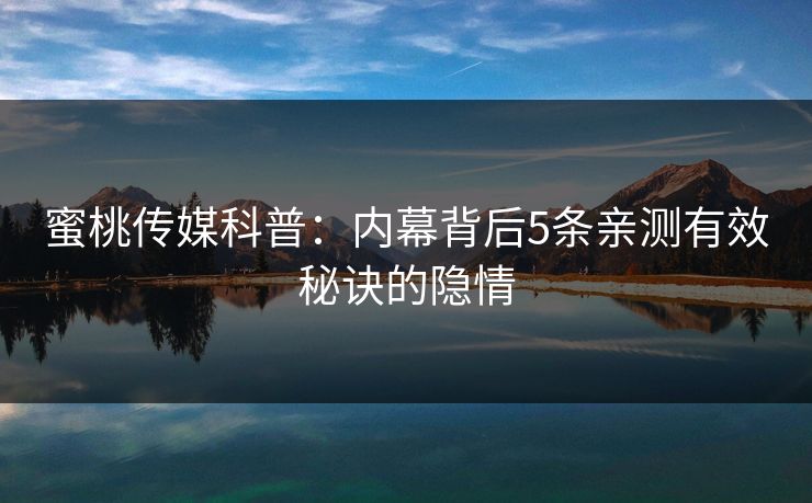 蜜桃传媒科普：内幕背后5条亲测有效秘诀的隐情
