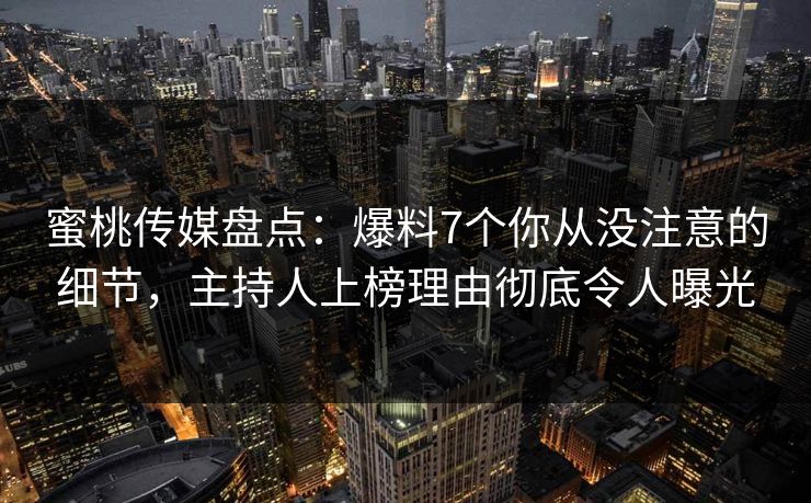 蜜桃传媒盘点：爆料7个你从没注意的细节，主持人上榜理由彻底令人曝光