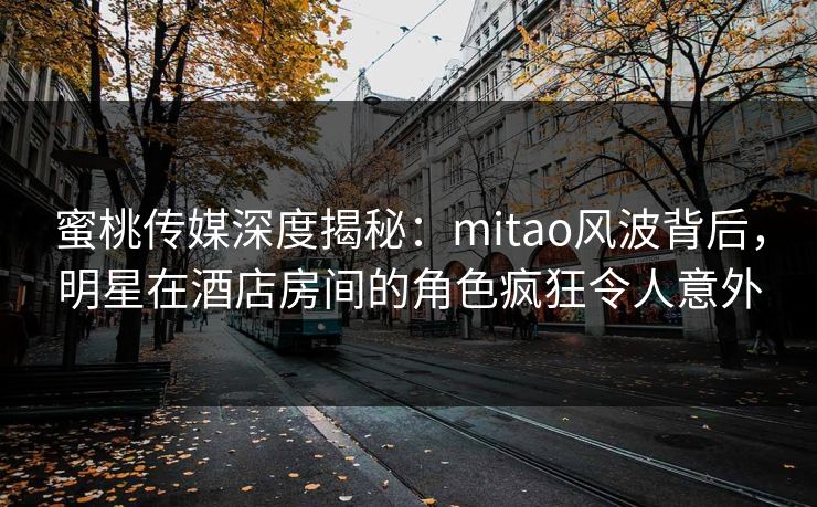 蜜桃传媒深度揭秘:mitao风波背后,明星在酒店房间的角色疯狂令人意外 蜜桃传媒深度揭秘:mitao风波背后,明星在酒店房间的角色疯狂令人意外