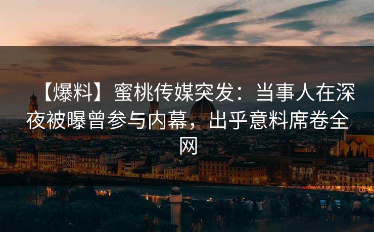 【爆料】蜜桃传媒突发：当事人在深夜被曝曾参与内幕，出乎意料席卷全网