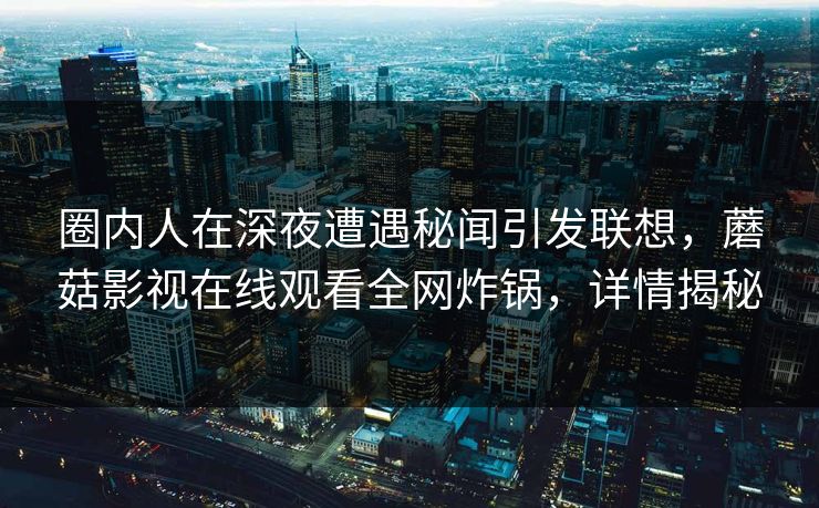 圈内人在深夜遭遇秘闻引发联想，蘑菇影视在线观看全网炸锅，详情揭秘