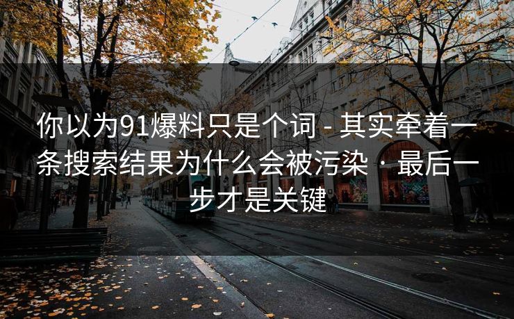 你以为91爆料只是个词 - 其实牵着一条搜索结果为什么会被污染 · 最后一步才是关键