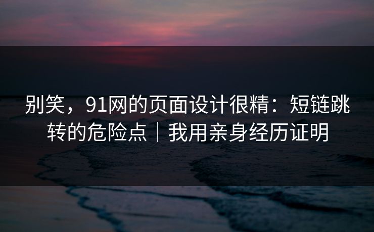 别笑，91网的页面设计很精：短链跳转的危险点｜我用亲身经历证明