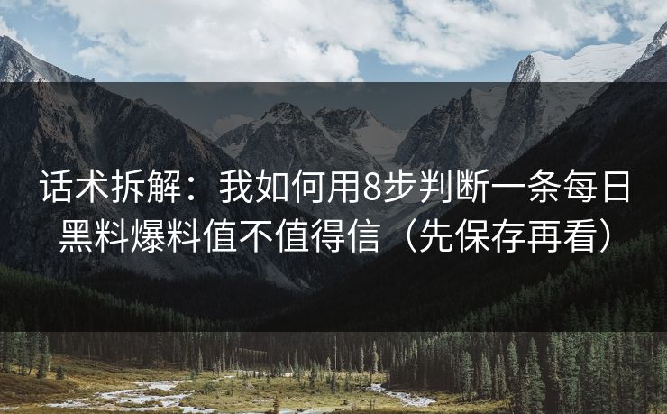 话术拆解：我如何用8步判断一条每日黑料爆料值不值得信（先保存再看）