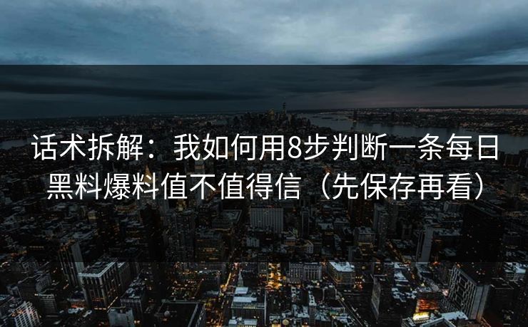 话术拆解：我如何用8步判断一条每日黑料爆料值不值得信（先保存再看）