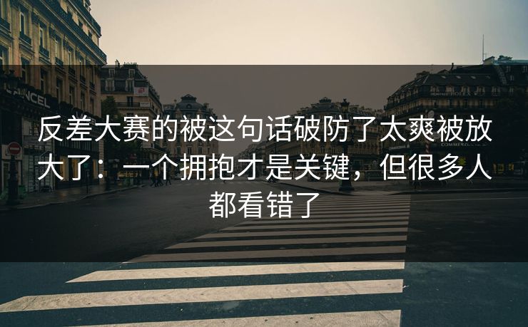 反差大赛的被这句话破防了太爽被放大了：一个拥抱才是关键，但很多人都看错了