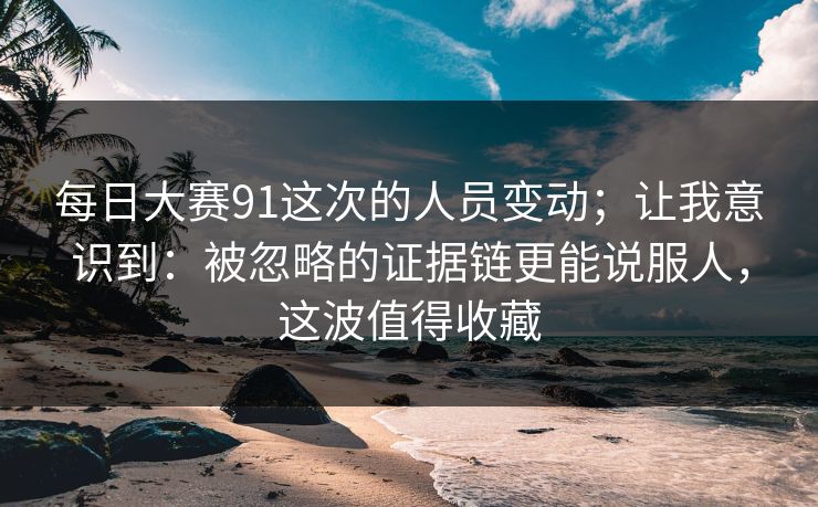 每日大赛91这次的人员变动；让我意识到：被忽略的证据链更能说服人，这波值得收藏