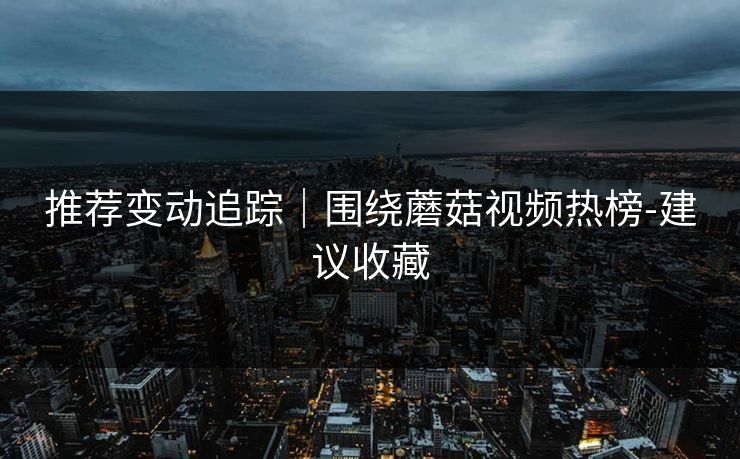 推荐变动追踪｜围绕蘑菇视频热榜-建议收藏