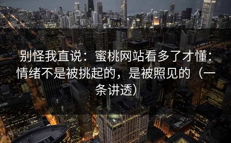 别怪我直说：蜜桃网站看多了才懂：情绪不是被挑起的，是被照见的（一条讲透）