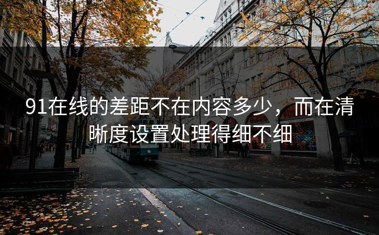 91在线的差距不在内容多少，而在清晰度设置处理得细不细