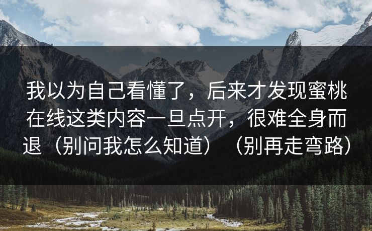 我以为自己看懂了，后来才发现蜜桃在线这类内容一旦点开，很难全身而退（别问我怎么知道）（别再走弯路）