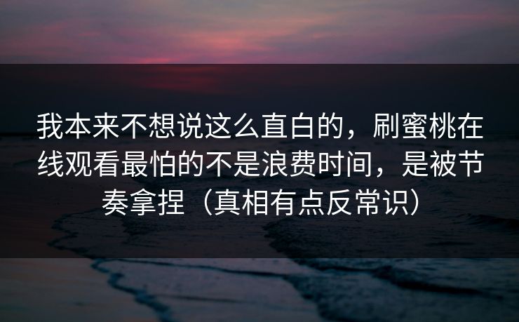 我本来不想说这么直白的，刷蜜桃在线观看最怕的不是浪费时间，是被节奏拿捏（真相有点反常识）