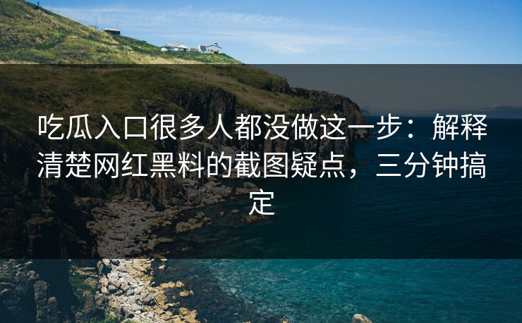 吃瓜入口很多人都没做这一步:解释清楚网红黑料的截图疑点,三分钟搞定 吃瓜入口很多人都没做这一步:解释清楚网红黑料的截图疑点,三分钟搞定