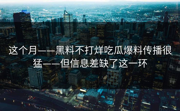 这个月——黑料不打烊吃瓜爆料传播很猛——但信息差缺了这一环