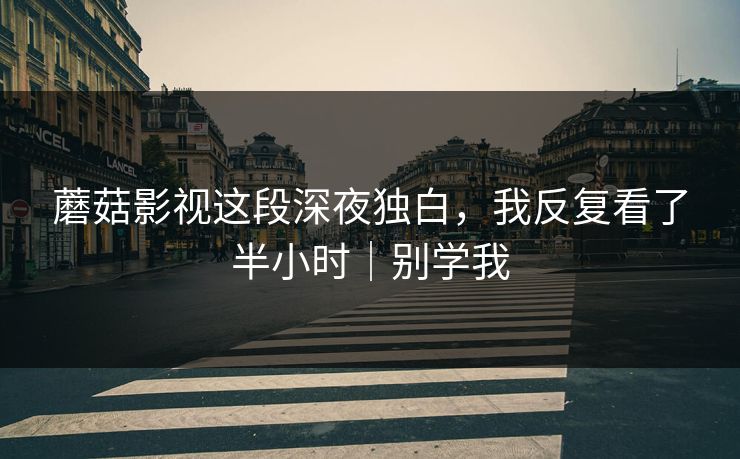 蘑菇影视这段深夜独白，我反复看了半小时｜别学我