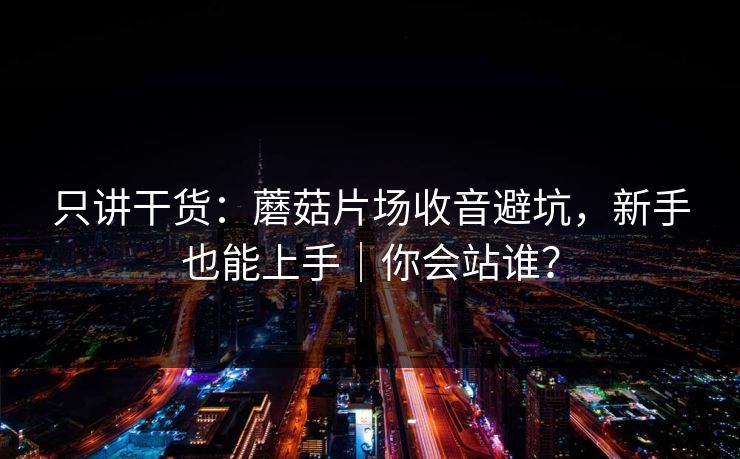 只讲干货：蘑菇片场收音避坑，新手也能上手｜你会站谁？