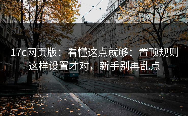 17c网页版:看懂这点就够:置顶规则这样设置才对,新手别再乱点 17c网页版:看懂这点就够:置顶规则这样设置才对,新手别再乱点