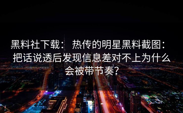 黑料社下载: 热传的明星黑料截图: 把话说透后发现信息差对不上为什么会被带节奏? 黑料社下载: 热传的明星黑料截图: 把话说透后发现信息差对不上为什么会被带节奏?