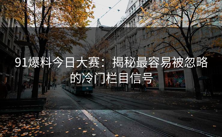 91爆料今日大赛：揭秘最容易被忽略的冷门栏目信号