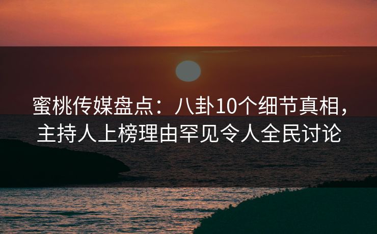蜜桃传媒盘点：八卦10个细节真相，主持人上榜理由罕见令人全民讨论