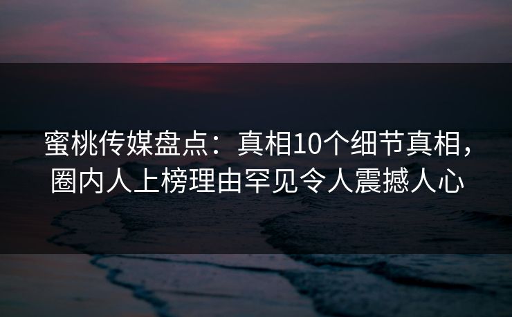 蜜桃传媒盘点：真相10个细节真相，圈内人上榜理由罕见令人震撼人心