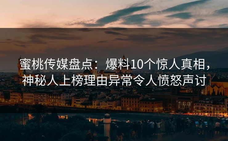 蜜桃传媒盘点：爆料10个惊人真相，神秘人上榜理由异常令人愤怒声讨