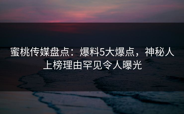 蜜桃传媒盘点：爆料5大爆点，神秘人上榜理由罕见令人曝光