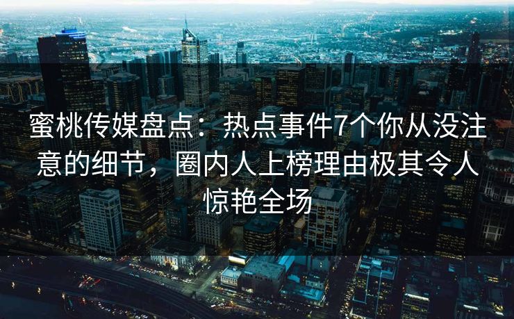 蜜桃传媒盘点：热点事件7个你从没注意的细节，圈内人上榜理由极其令人惊艳全场