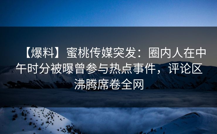 【爆料】蜜桃传媒突发:圈内人在中午时分被曝曾参与热点事件,评论区沸腾席卷全网 【爆料】蜜桃传媒突发:圈内人在中午时分被曝曾参与热点事件,评论区沸腾席卷全网
