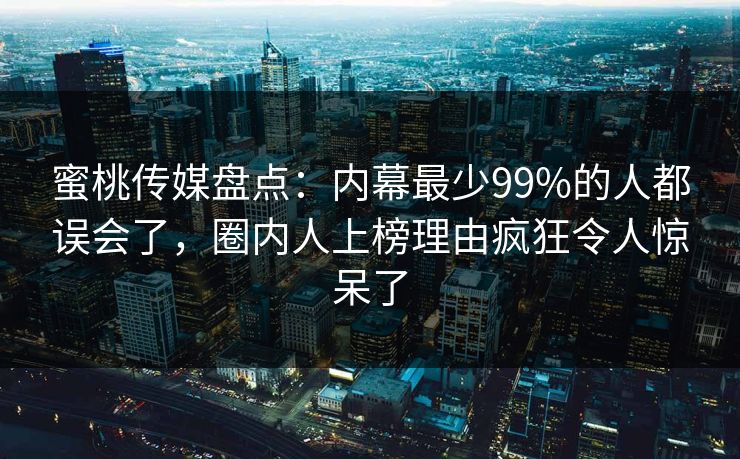 蜜桃传媒盘点：内幕最少99%的人都误会了，圈内人上榜理由疯狂令人惊呆了