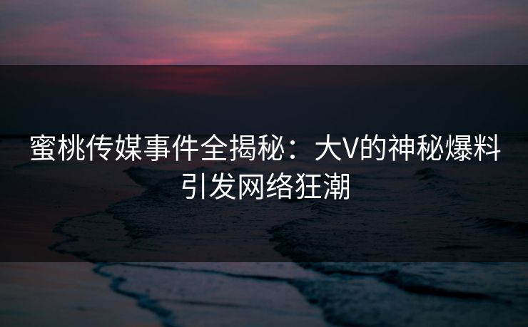 蜜桃传媒事件全揭秘：大V的神秘爆料引发网络狂潮
