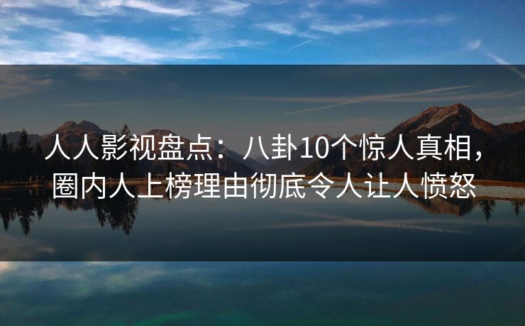 人人影视盘点：八卦10个惊人真相，圈内人上榜理由彻底令人让人愤怒