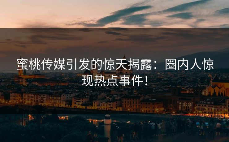 蜜桃传媒引发的惊天揭露：圈内人惊现热点事件！