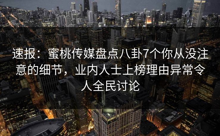 速报：蜜桃传媒盘点八卦7个你从没注意的细节，业内人士上榜理由异常令人全民讨论