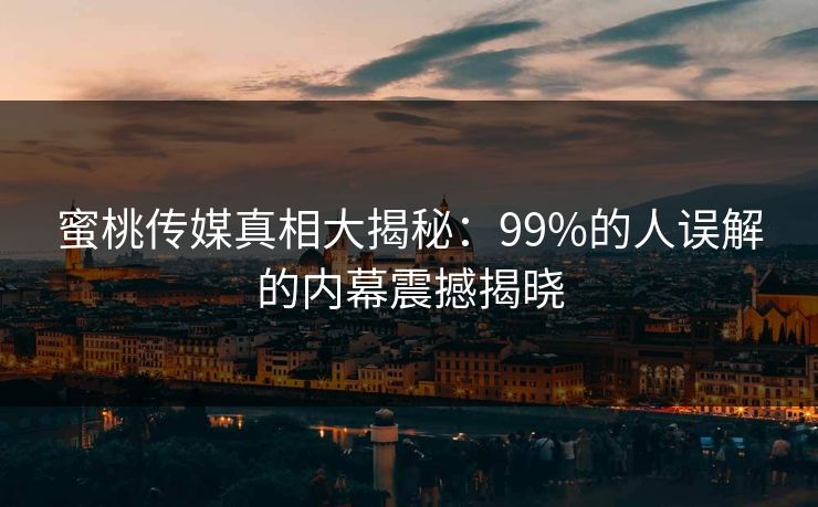 蜜桃传媒真相大揭秘:99%的人误解的内幕震撼揭晓 蜜桃传媒真相大揭秘:99%的人误解的内幕震撼揭晓