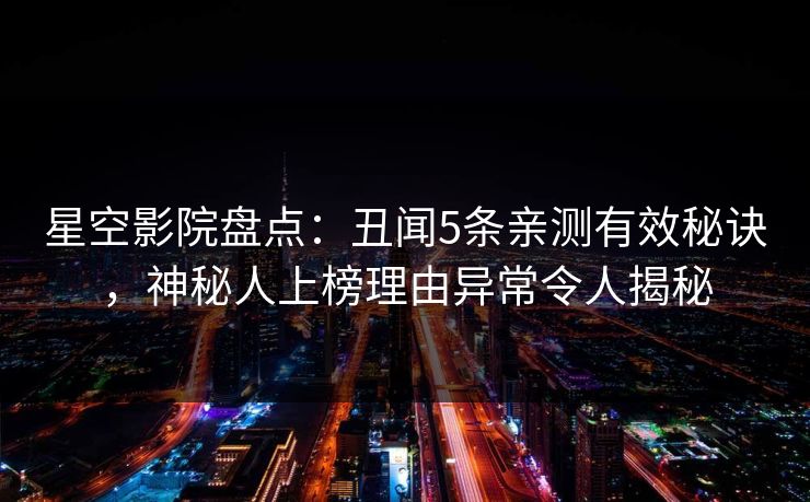 星空影院盘点：丑闻5条亲测有效秘诀，神秘人上榜理由异常令人揭秘