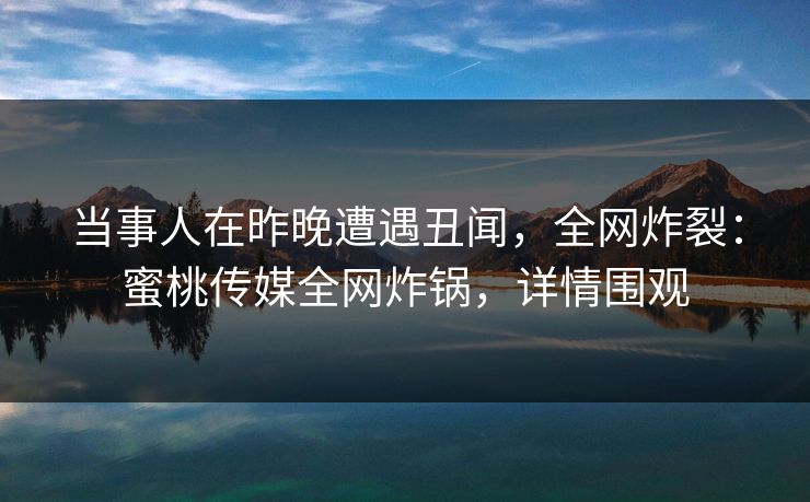 当事人在昨晚遭遇丑闻,全网炸裂:蜜桃传媒全网炸锅,详情围观 当事人在昨晚遭遇丑闻,全网炸裂:蜜桃传媒全网炸锅,详情围观