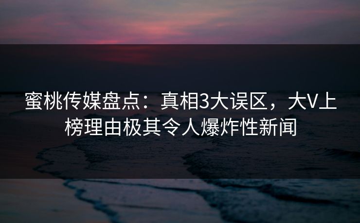 蜜桃传媒盘点：真相3大误区，大V上榜理由极其令人爆炸性新闻