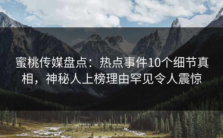 蜜桃传媒盘点:热点事件10个细节真相,神秘人上榜理由罕见令人震惊 蜜桃传媒盘点:热点事件10个细节真相,神秘人上榜理由罕见令人震惊