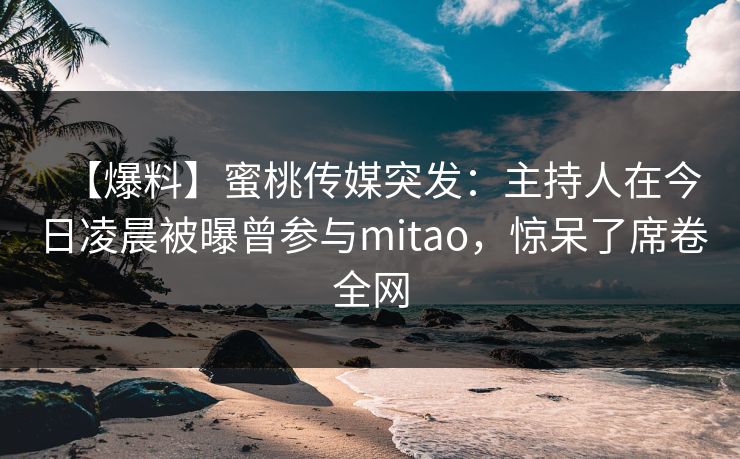 【爆料】蜜桃传媒突发:主持人在今日凌晨被曝曾参与mitao,惊呆了席卷全网 【爆料】蜜桃传媒突发:主持人在今日凌晨被曝曾参与mitao,惊呆了席卷全网