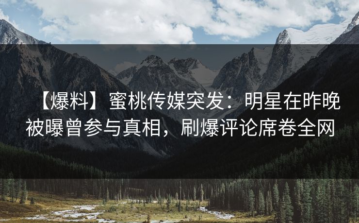 【爆料】蜜桃传媒突发:明星在昨晚被曝曾参与真相,刷爆评论席卷全网 【爆料】蜜桃传媒突发:明星在昨晚被曝曾参与真相,刷爆评论席卷全网