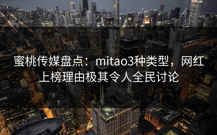 蜜桃传媒盘点:mitao3种类型,网红上榜理由极其令人全民讨论 蜜桃传媒盘点:mitao3种类型,网红上榜理由极其令人全民讨论