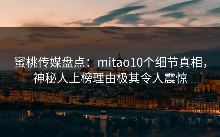 蜜桃传媒盘点：mitao10个细节真相，神秘人上榜理由极其令人震惊