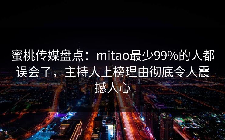 蜜桃传媒盘点:mitao最少99%的人都误会了,主持人上榜理由彻底令人震撼人心 蜜桃传媒盘点:mitao最少99%的人都误会了,主持人上榜理由彻底令人震撼人心