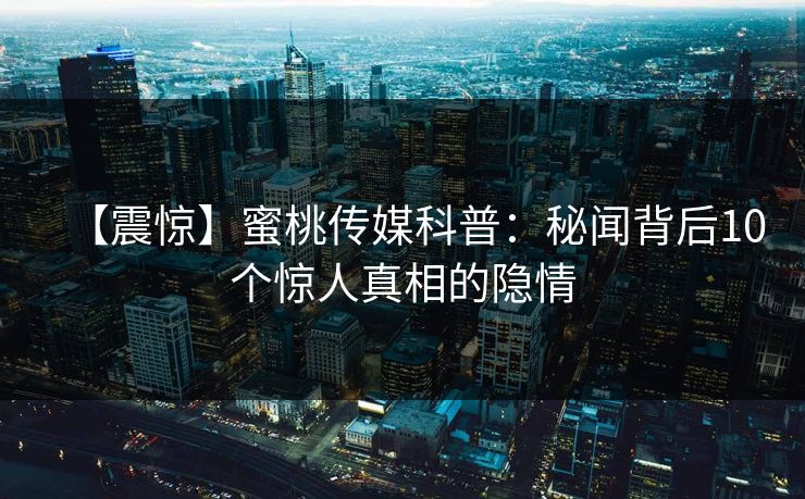 【震惊】蜜桃传媒科普：秘闻背后10个惊人真相的隐情