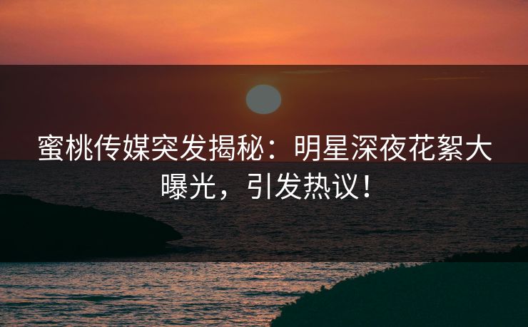 蜜桃传媒突发揭秘：明星深夜花絮大曝光，引发热议！